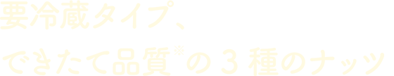 要冷蔵タイプ、できたて品質※の3種のナッツ
