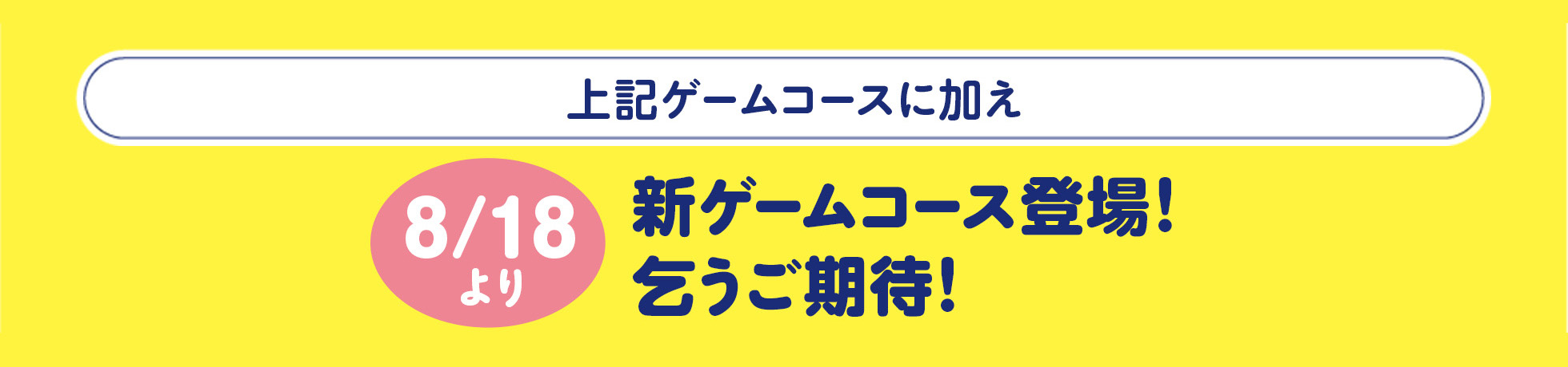 上記ゲームコースに加え、8月18日より新ゲームコース登場！乞うご期待！