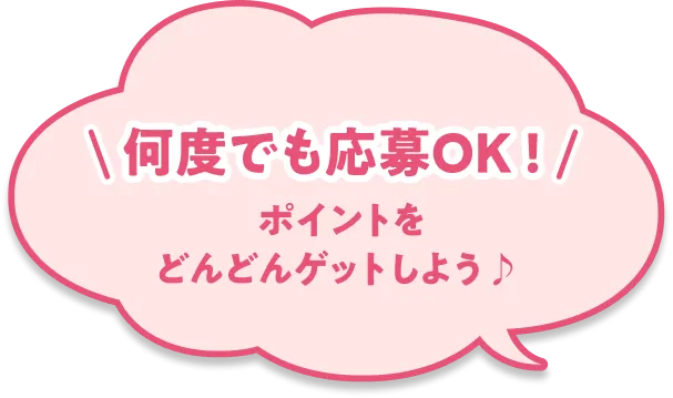 何度でも応募OK！ ポイントをどんどんゲットしよう♪