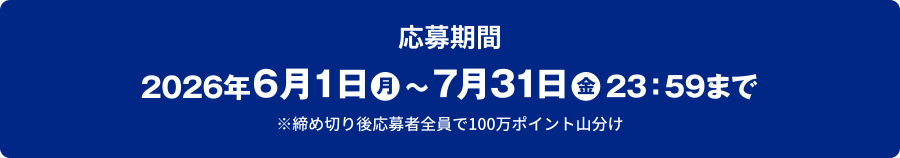 応募期間2026年6月1日（月）～7月31日（金） 23：59まで　※締め切り後応募者全員で100万ポイント山分け