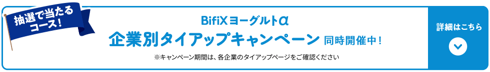 抽選で当たるコース！BifiXヨーグルトα企業別タイアップキャンペーン同時開催中！※キャンペーン期間は、各企業のタイアップページをご確認ください