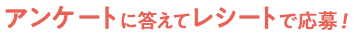 アンケートに答えてレシートで応募！