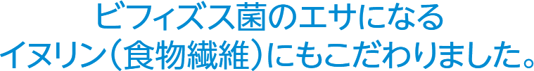 ビフィズス菌のエサになるイヌリン（食物繊維）にもこだわりました。