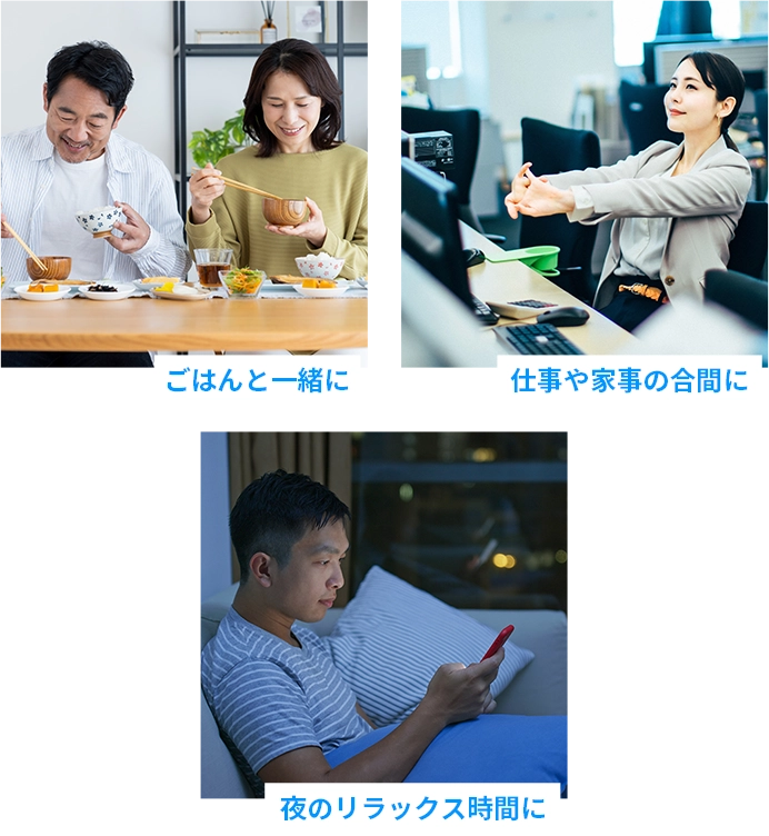 ごはんと一緒に、仕事や家事の合間に、夜のリラックス時間に