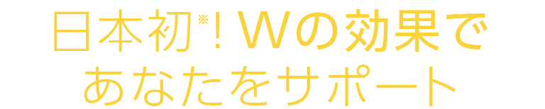 日本初！※ Wの効果であなたをサポート