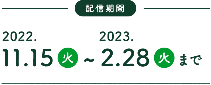 配信期間 2022.11.15（火）〜2023.2.28（火）まで