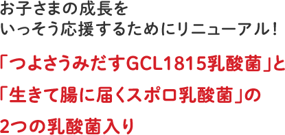 お子さまの成長をいっそう応援するためにリニューアル！「つよさうみだすGCL1815乳酸菌」と「生きて腸に届くスポロ乳酸菌」の２つの乳酸菌入り