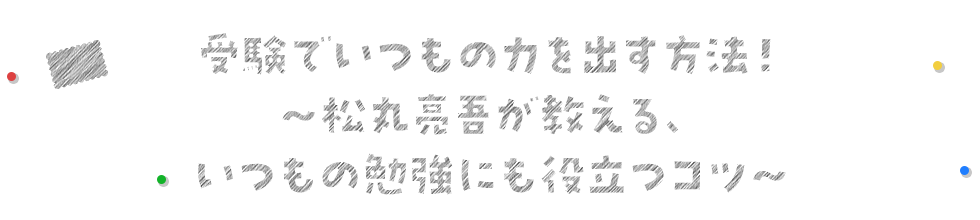 受験でいつもの力を出す方法！〜松丸亮吾が教える、いつもの勉強にも役立つコツ〜