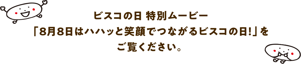 ビスコの日 特別ムービー「8月8日はハハッと笑顔でつながるビスコの日！」をご覧ください。