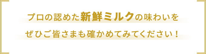 プロの認めた新鮮ミルクの味わいをぜひご皆さまも確かめてみてください！