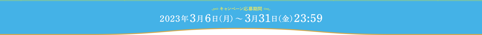 【キャンペーン応募期間】2023年3月6日（月）〜 3月31日（金）23:59