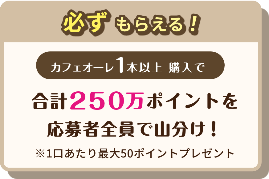 必ずもらえる！カフェオーレ1本以上購入で 合計250万ポイントを応募者全員で山分け！