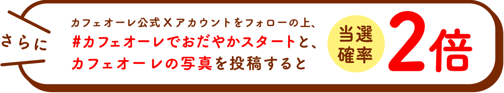 さらにカフェオーレ公式Xアカウントをフォローの上、「#カフェオーレおだやかスタート」と、カフェオーレの写真を投稿すると当選確率2倍