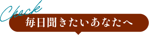 check 毎日聞きたいあなたへ