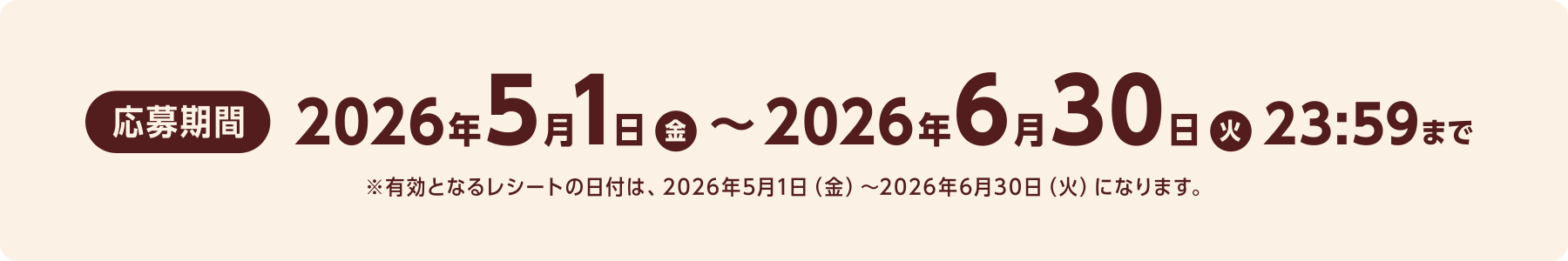 応募期間 2026年5月1日 金 〜2026年6月30日 火 23:59まで ※有効となるレシートの日付は、2026年5月1日（金）～2026年6月30日（火）になります。