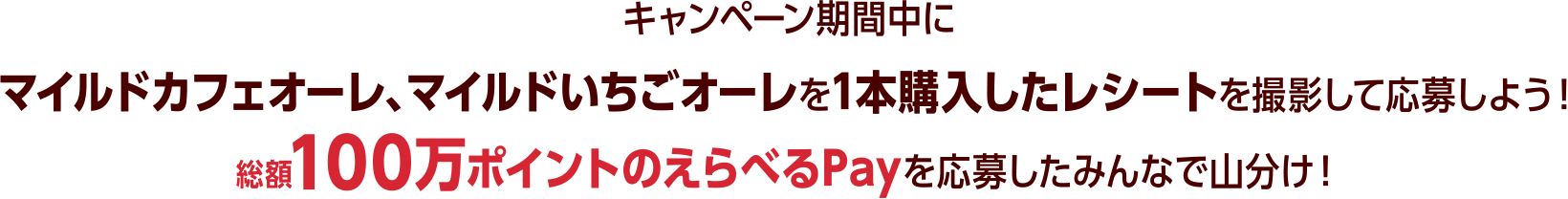 キャンペーン期間中にマイルドカフェオーレ、マイルドいちごオーレを1本購入したレシートを撮影して応募しよう！総額100万ポイントのえらべるPayを応募したみんなで山分け！