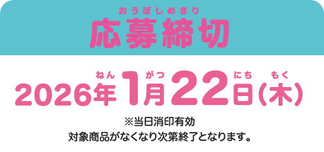 応募締切 2026年1月22日（木） ※当日消印有効 対象商品がなくなり次第終了となります