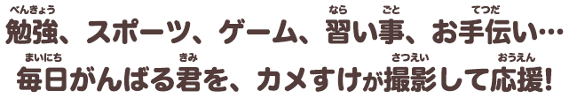勉強、スポーツ、ゲーム、習い事、お手伝い…毎日がんばる君を、カメすけが撮影して応援!