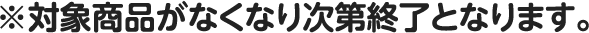 ※対象商品がなくなり次第終了となります。