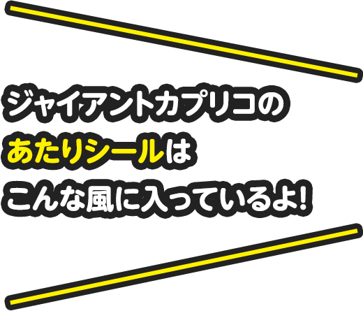 ジャイアントカプリコのあたりシールはこんな風に入っているよ!