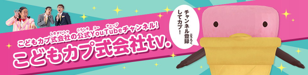 毎月更新! こどもカプ式会社の公式YouTubeチャンネル! こどもカプ式会社tv. チャンネル登録してカプ!