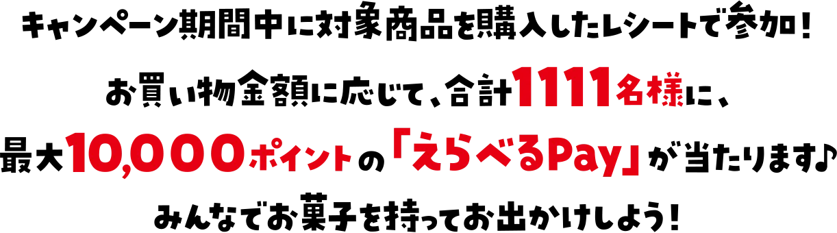 キャンペーン期間中に対象商品を購入したレシートで参加！お買い物金額に応じて、合計1111名様に、最大10,000ポイントの「えらべるPay」が当たります♪みんなでお菓子を持ってお出かけしよう！