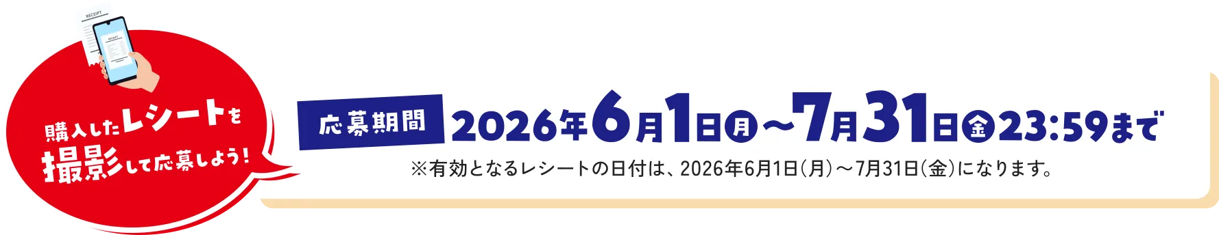 購入したレシートを撮影して応募しよう！応募期間 2026年6月1日（月）～7月31日（金）23:59まで※有効となるレシートの日付は、2026年6月1日（月）〜7月31日（金）になります。