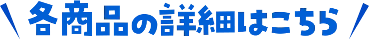 各商品の詳細はこちら