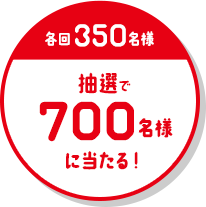 各回350名様 抽選で700名様に当たる！