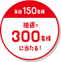 各回150名様 抽選で300名様に当たる！