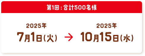 第1回：合計500名様 2025年7月1日（火）〜2025年10月15日（水）