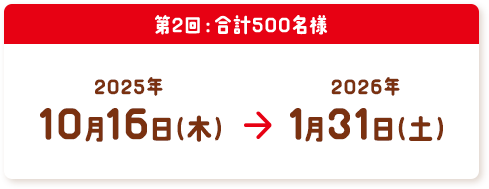 第2回：合計500名様 2025年10月16日（木）〜2026年1月31日（土）
