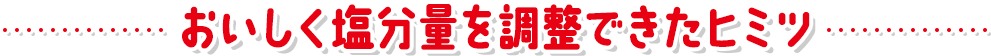 おいしく塩分量を調整できたヒミツ