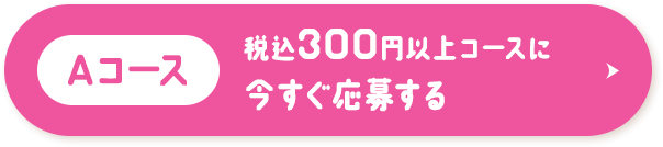 Aコース 税込300円以上コースに今すぐ応募する