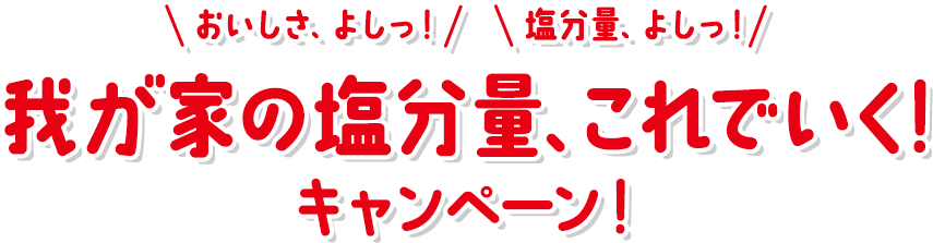 おいしさ、よしっ!塩分量、よしっ!我が家の塩分量、これでいく!キャンペーン!
