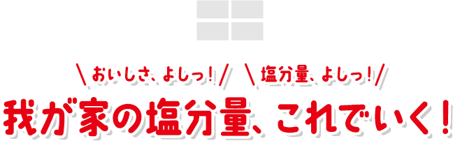 おいしさ、よしっ!塩分量、よしっ!我が家の塩分量、これでいく!