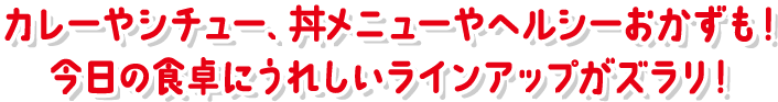 カレーやシチュー、丼メニューやヘルシーおかずも!今日の食卓にうれしいラインアップがズラリ!