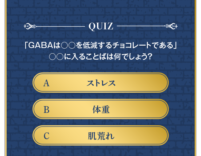 「GABAは○○を低減するチョコレートである」 ○○に入る言葉は？ A:ストレス B:体重 C:肌荒れ