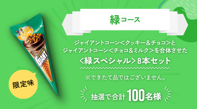 緑コース限定味ジャイアントコーン＜クッキー＆チョコ＞とジャイアントコーン＜チョコ＆ミルク＞を合体させた＜緑スペシャル＞8本セット抽選で合計100名様※できたて品ではございません。