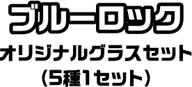 ブルーロック オリジナルグラスセット（5種1セット）