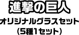 進撃の巨人 オリジナルグラスセット（5種1セット）