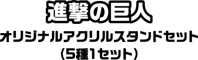 進撃の巨人 オリジナルアクリルスタンドセット（5種1セット）