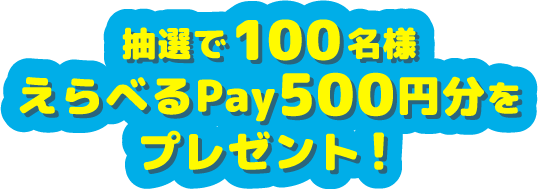 抽選で100名様えらべるPay500円分をプレゼント！