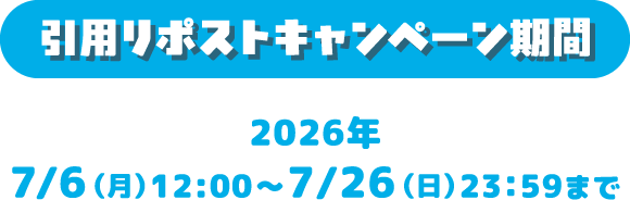 引用リポストキャンペーン期間 2026年7/6（月）12:00～7/26（日）23：59まで