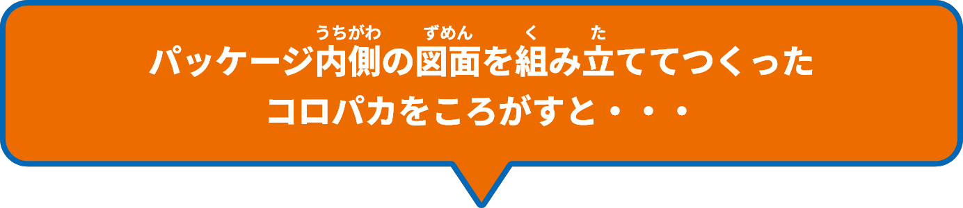パッケージ内側の図面を組み立ててつくったコロパカをころがすと・・・