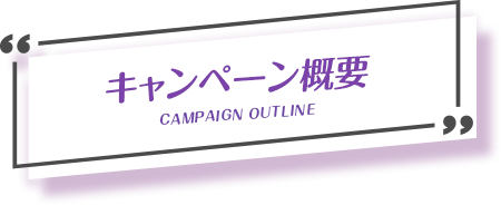 キャンペーン概要 CAMPAIGN OUTLINE