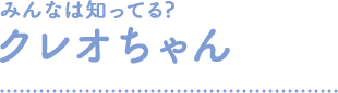 みんなは知ってる？クレオちゃん