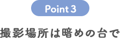 POINT 3 撮影場所は暗めの台で