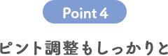 POINT4 ピント調整もしっかりと