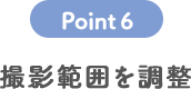 POINT 6 撮影範囲を調整